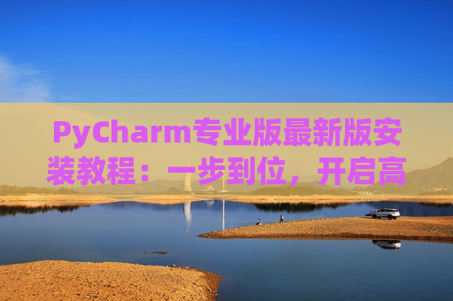PyCharm专业版最新版安装教程：一步到位，开启高效Python开发之旅